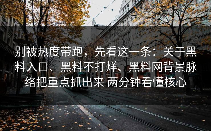别被热度带跑，先看这一条：关于黑料入口、黑料不打烊、黑料网背景脉络把重点抓出来 两分钟看懂核心