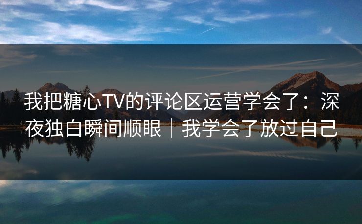 我把糖心TV的评论区运营学会了：深夜独白瞬间顺眼｜我学会了放过自己