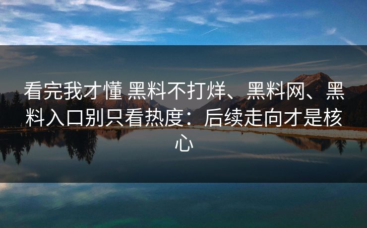 看完我才懂 黑料不打烊、黑料网、黑料入口别只看热度：后续走向才是核心