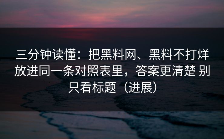 三分钟读懂：把黑料网、黑料不打烊放进同一条对照表里，答案更清楚 别只看标题（进展）