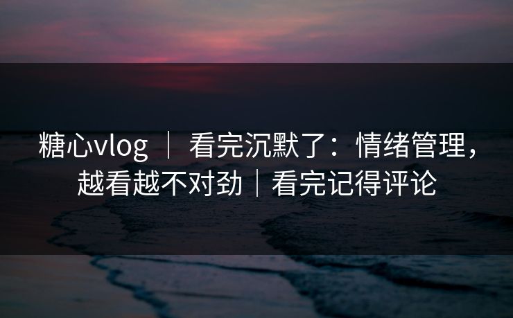 糖心vlog ｜ 看完沉默了：情绪管理，越看越不对劲｜看完记得评论