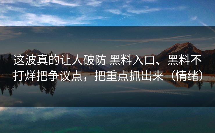 这波真的让人破防 黑料入口、黑料不打烊把争议点，把重点抓出来（情绪）