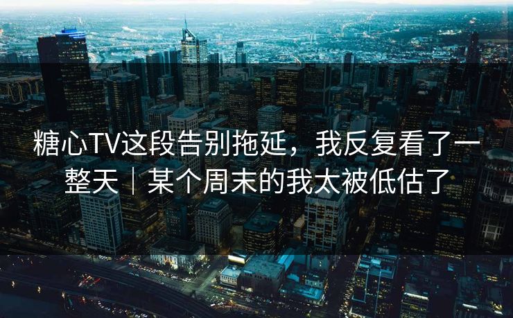 糖心TV这段告别拖延，我反复看了一整天｜某个周末的我太被低估了