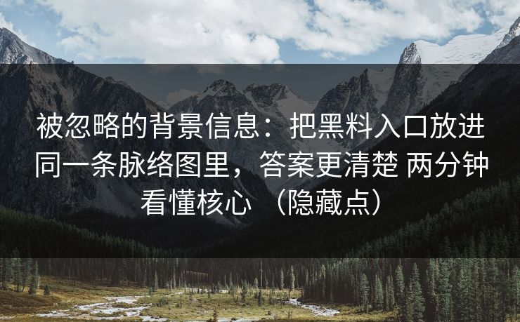 被忽略的背景信息：把黑料入口放进同一条脉络图里，答案更清楚 两分钟看懂核心 （隐藏点）