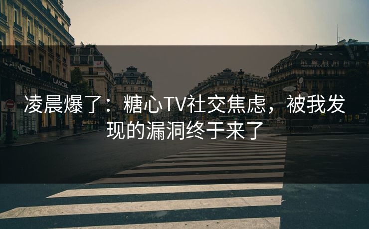 凌晨爆了：糖心TV社交焦虑，被我发现的漏洞终于来了