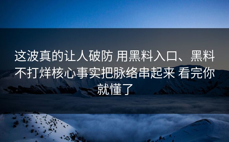 这波真的让人破防 用黑料入口、黑料不打烊核心事实把脉络串起来 看完你就懂了
