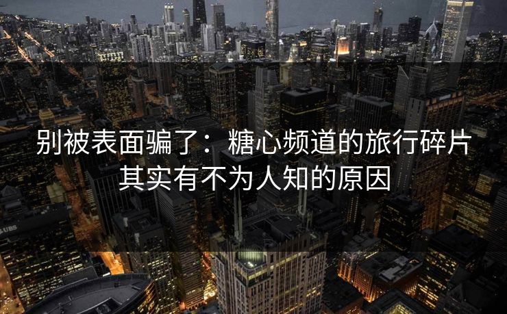别被表面骗了：糖心频道的旅行碎片其实有不为人知的原因