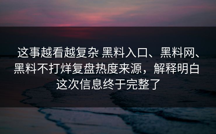 这事越看越复杂 黑料入口、黑料网、黑料不打烊复盘热度来源，解释明白 这次信息终于完整了
