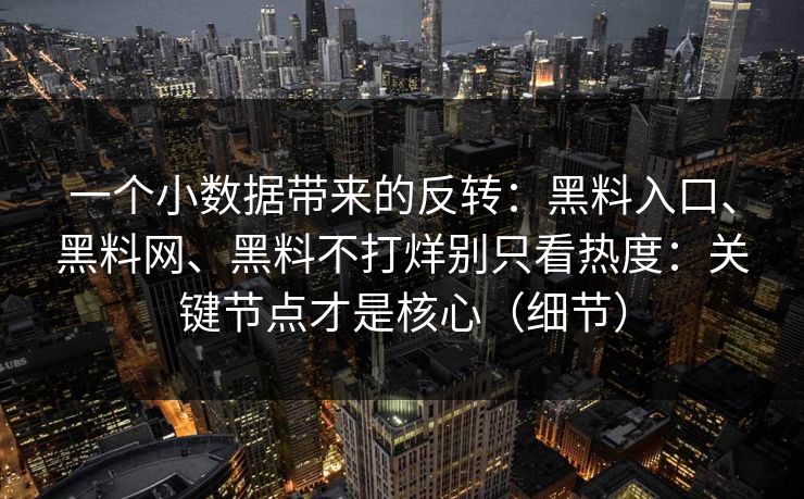 一个小数据带来的反转：黑料入口、黑料网、黑料不打烊别只看热度：关键节点才是核心（细节）