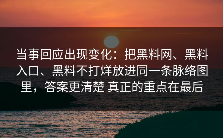 当事回应出现变化：把黑料网、黑料入口、黑料不打烊放进同一条脉络图里，答案更清楚 真正的重点在最后