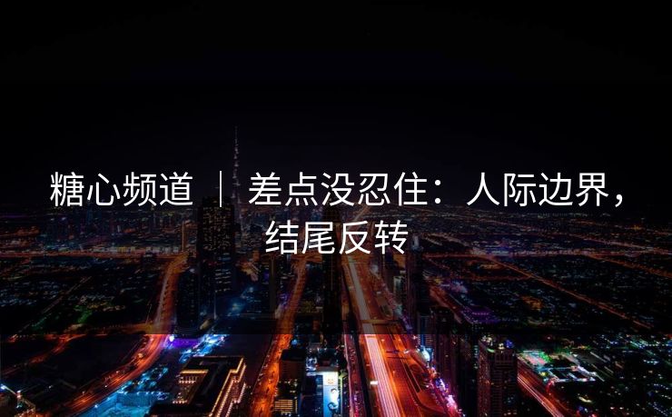 糖心频道 ｜ 差点没忍住：人际边界，结尾反转