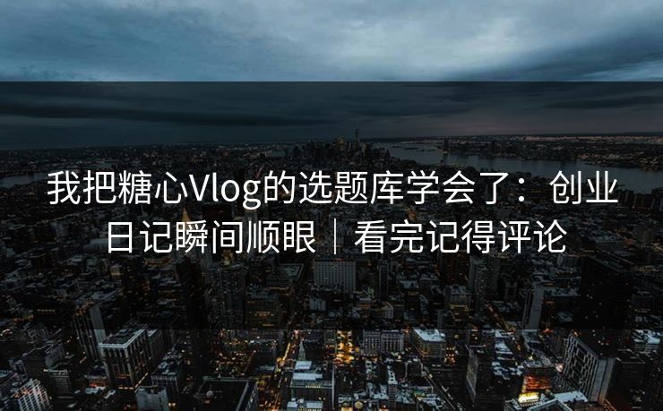 我把糖心Vlog的选题库学会了：创业日记瞬间顺眼｜看完记得评论