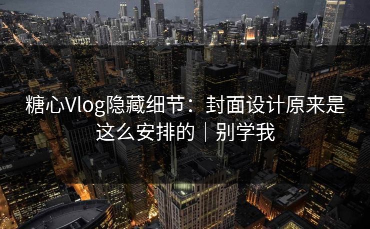 糖心Vlog隐藏细节：封面设计原来是这么安排的｜别学我