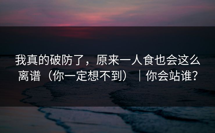 我真的破防了，原来一人食也会这么离谱（你一定想不到）｜你会站谁？