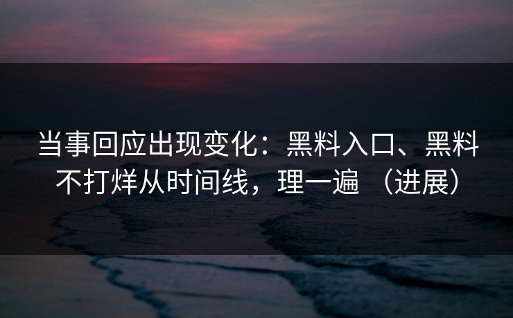 当事回应出现变化：黑料入口、黑料不打烊从时间线，理一遍 （进展）