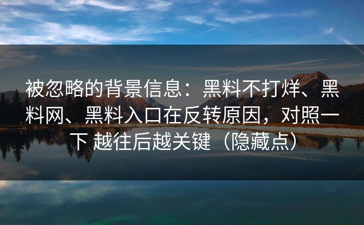 被忽略的背景信息：黑料不打烊、黑料网、黑料入口在反转原因，对照一下 越往后越关键（隐藏点）