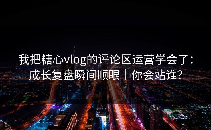 我把糖心vlog的评论区运营学会了：成长复盘瞬间顺眼｜你会站谁？