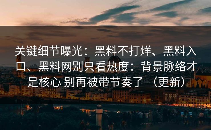 关键细节曝光：黑料不打烊、黑料入口、黑料网别只看热度：背景脉络才是核心 别再被带节奏了 （更新）