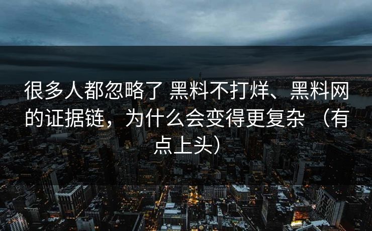 很多人都忽略了 黑料不打烊、黑料网的证据链，为什么会变得更复杂 （有点上头）