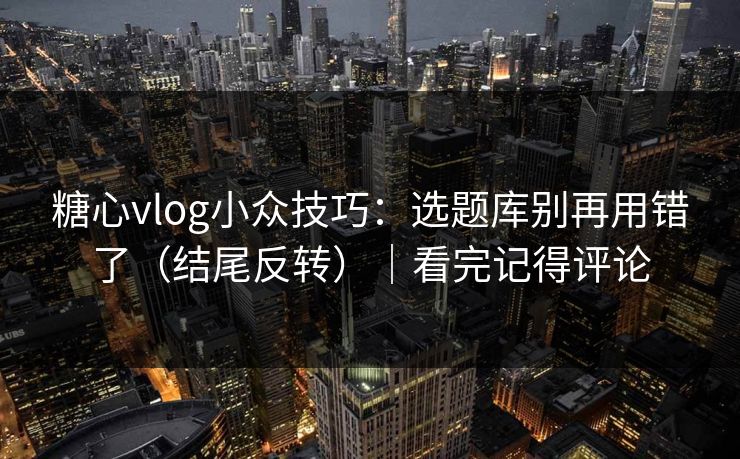 糖心vlog小众技巧：选题库别再用错了（结尾反转）｜看完记得评论