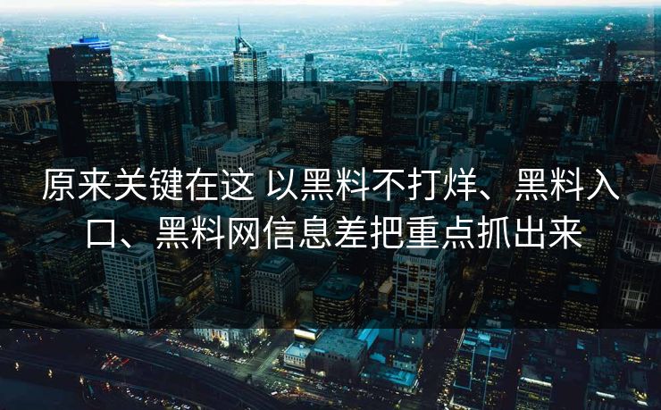原来关键在这 以黑料不打烊、黑料入口、黑料网信息差把重点抓出来