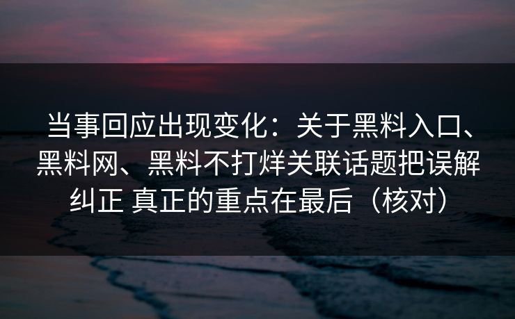 当事回应出现变化：关于黑料入口、黑料网、黑料不打烊关联话题把误解纠正 真正的重点在最后（核对）