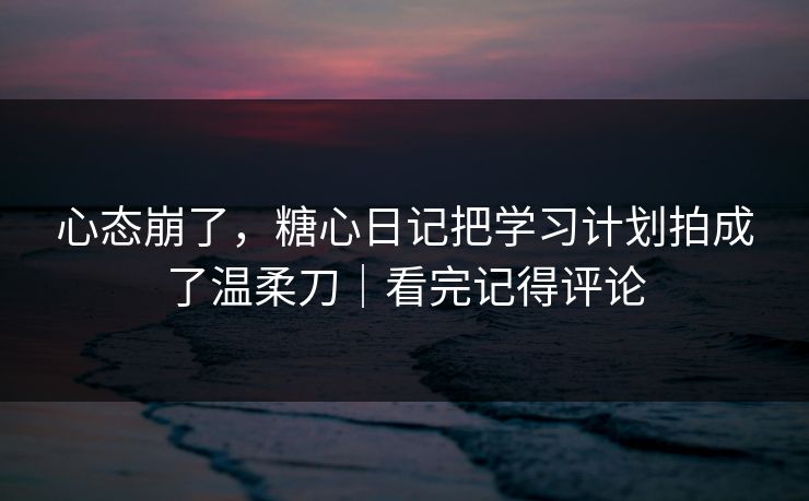 心态崩了，糖心日记把学习计划拍成了温柔刀｜看完记得评论