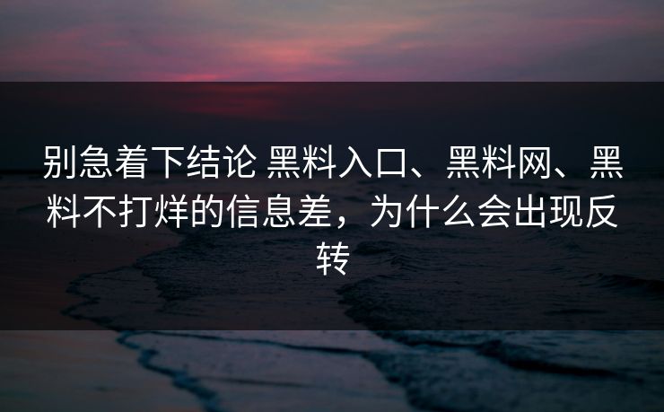别急着下结论 黑料入口、黑料网、黑料不打烊的信息差，为什么会出现反转