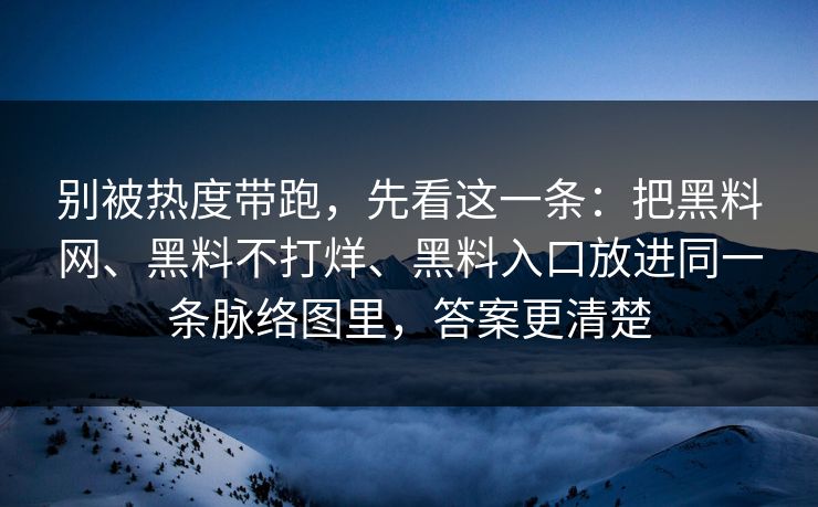 别被热度带跑，先看这一条：把黑料网、黑料不打烊、黑料入口放进同一条脉络图里，答案更清楚