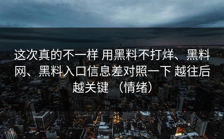 这次真的不一样 用黑料不打烊、黑料网、黑料入口信息差对照一下 越往后越关键 （情绪）