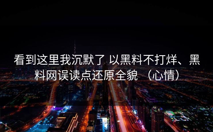 看到这里我沉默了 以黑料不打烊、黑料网误读点还原全貌 （心情）