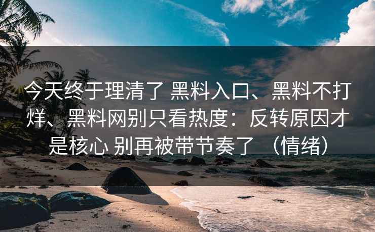 今天终于理清了 黑料入口、黑料不打烊、黑料网别只看热度：反转原因才是核心 别再被带节奏了 （情绪）