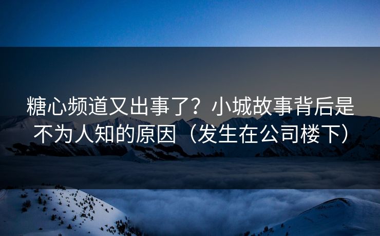 糖心频道又出事了？小城故事背后是不为人知的原因（发生在公司楼下）