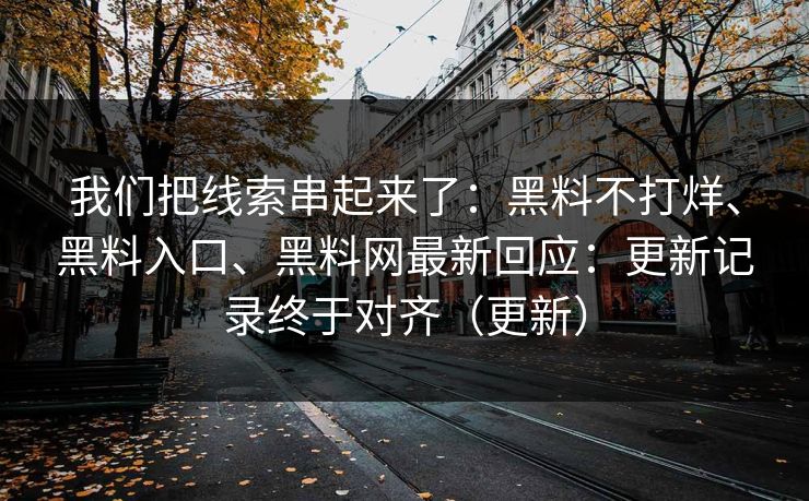 我们把线索串起来了：黑料不打烊、黑料入口、黑料网最新回应：更新记录终于对齐（更新）