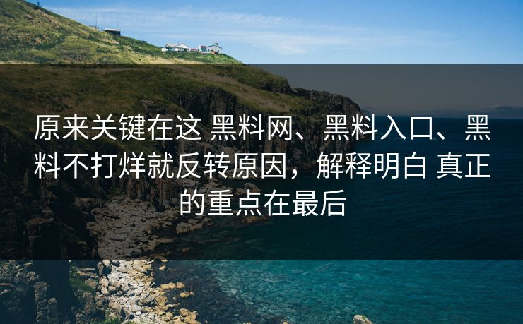 原来关键在这 黑料网、黑料入口、黑料不打烊就反转原因，解释明白 真正的重点在最后