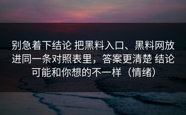 别急着下结论 把黑料入口、黑料网放进同一条对照表里，答案更清楚 结论可能和你想的不一样（情绪）