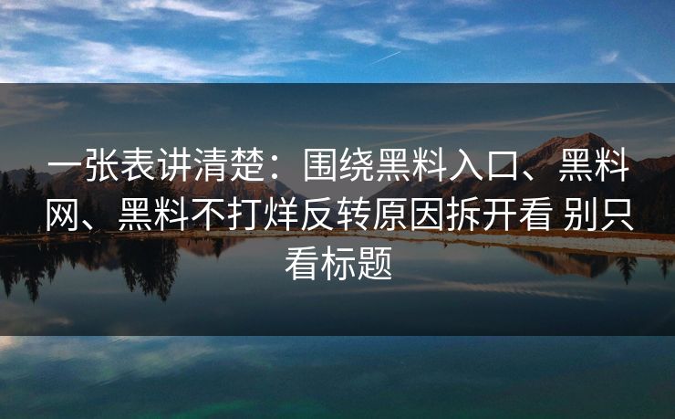 一张表讲清楚：围绕黑料入口、黑料网、黑料不打烊反转原因拆开看 别只看标题