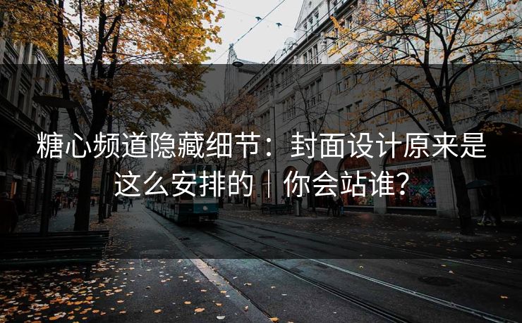 糖心频道隐藏细节：封面设计原来是这么安排的｜你会站谁？