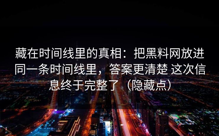 藏在时间线里的真相：把黑料网放进同一条时间线里，答案更清楚 这次信息终于完整了（隐藏点）