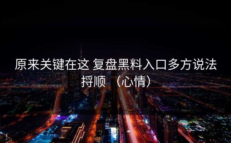 原来关键在这 复盘黑料入口多方说法捋顺 （心情）