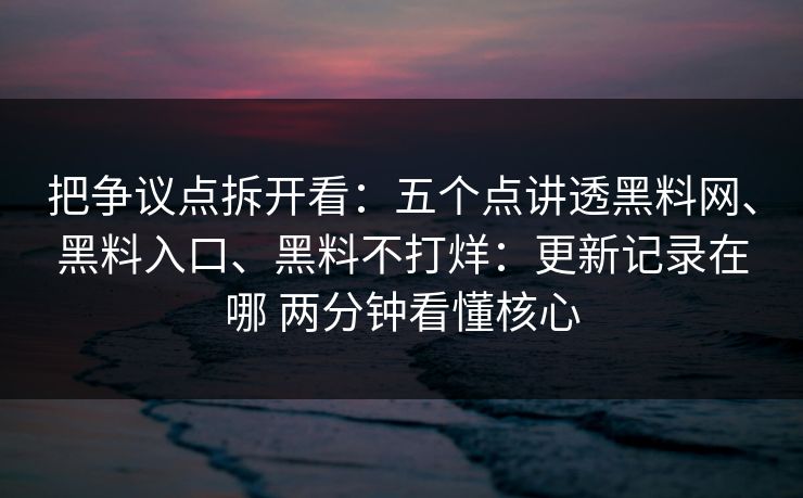 把争议点拆开看：五个点讲透黑料网、黑料入口、黑料不打烊：更新记录在哪 两分钟看懂核心
