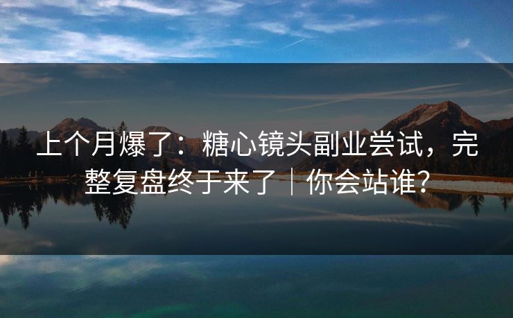 上个月爆了：糖心镜头副业尝试，完整复盘终于来了｜你会站谁？
