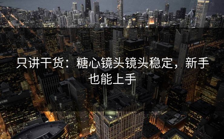 只讲干货：糖心镜头镜头稳定，新手也能上手