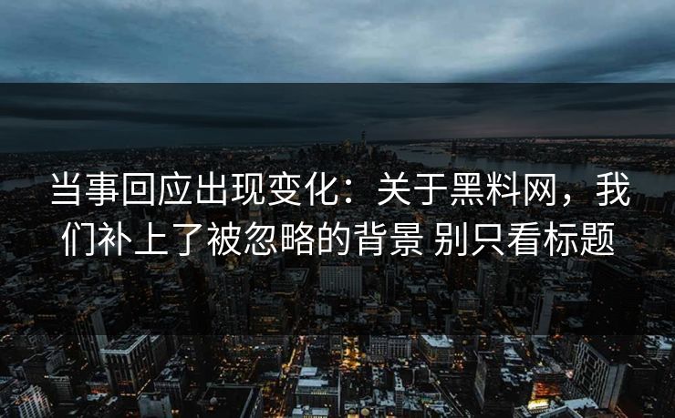 当事回应出现变化：关于黑料网，我们补上了被忽略的背景 别只看标题