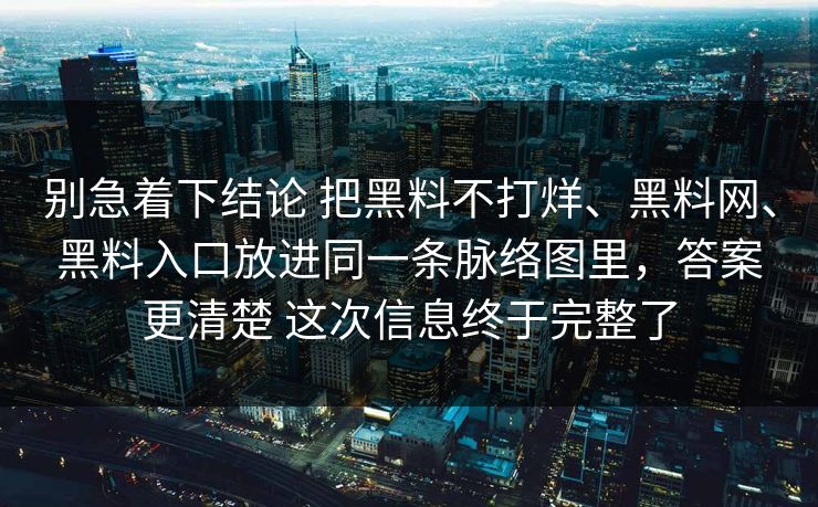 别急着下结论 把黑料不打烊、黑料网、黑料入口放进同一条脉络图里，答案更清楚 这次信息终于完整了