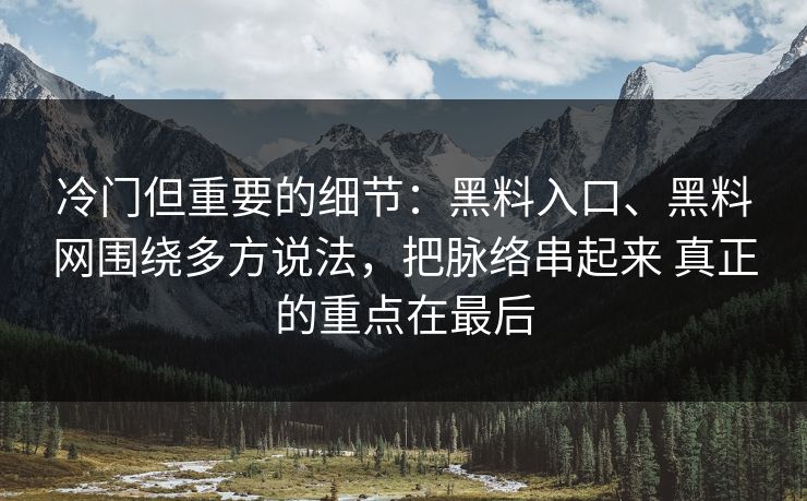 冷门但重要的细节：黑料入口、黑料网围绕多方说法，把脉络串起来 真正的重点在最后