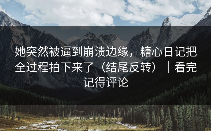 她突然被逼到崩溃边缘，糖心日记把全过程拍下来了（结尾反转）｜看完记得评论