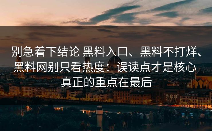 别急着下结论 黑料入口、黑料不打烊、黑料网别只看热度：误读点才是核心 真正的重点在最后