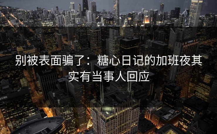 别被表面骗了：糖心日记的加班夜其实有当事人回应