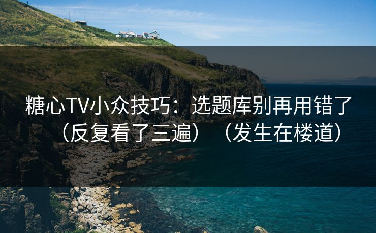 糖心TV小众技巧：选题库别再用错了（反复看了三遍）（发生在楼道）